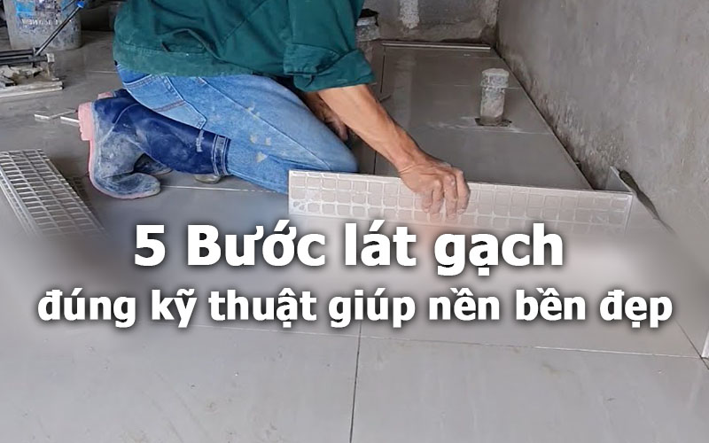 Tìm hiểu 5 bước lát gạch bền đẹp mọi công trình